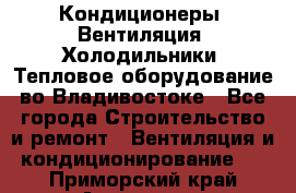 Кондиционеры, Вентиляция, Холодильники, Тепловое оборудование во Владивостоке - Все города Строительство и ремонт » Вентиляция и кондиционирование   . Приморский край,Арсеньев г.